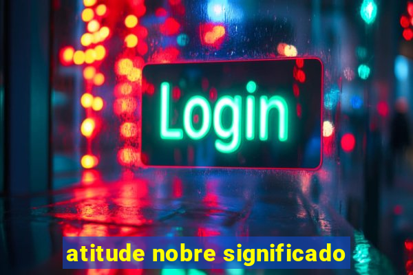 atitude nobre significado